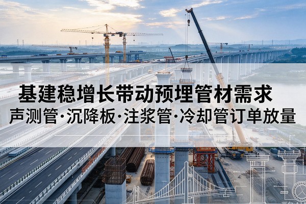 高要基建稳增长带动预埋监测管材需求,声测管、沉降板、注浆管订单持续放量